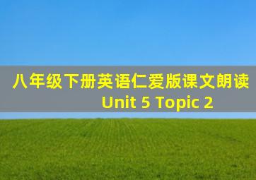 八年级下册英语仁爱版课文朗读Unit 5 Topic 2